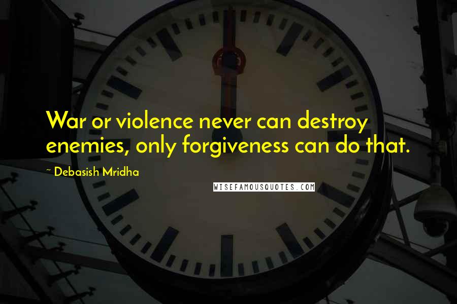 Debasish Mridha Quotes: War or violence never can destroy enemies, only forgiveness can do that.