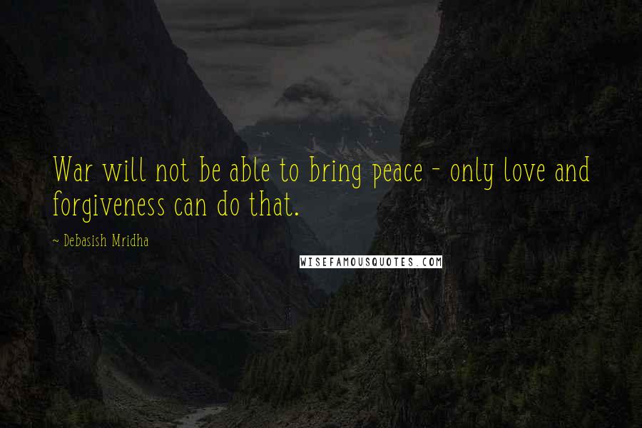 Debasish Mridha Quotes: War will not be able to bring peace - only love and forgiveness can do that.