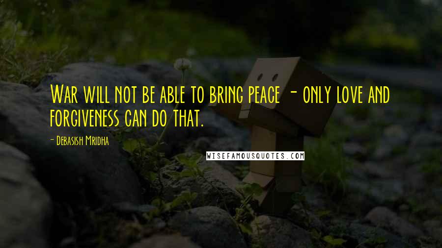 Debasish Mridha Quotes: War will not be able to bring peace - only love and forgiveness can do that.
