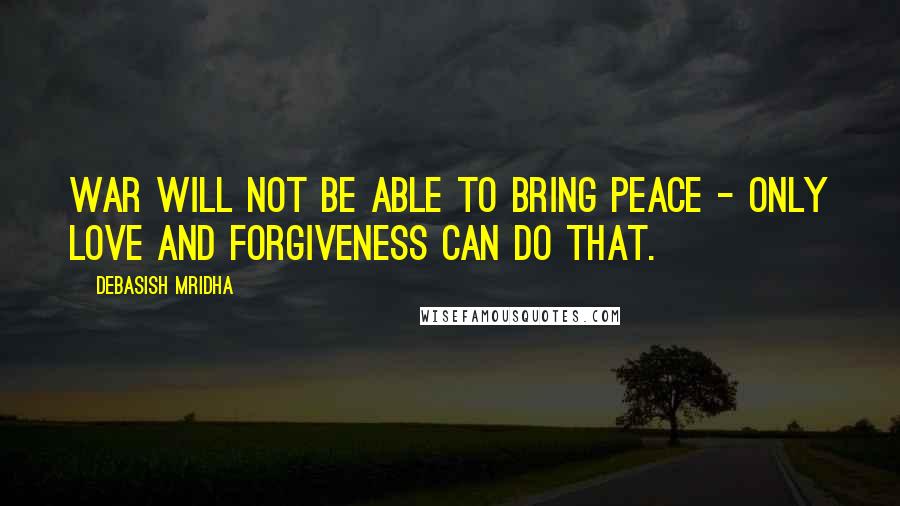 Debasish Mridha Quotes: War will not be able to bring peace - only love and forgiveness can do that.