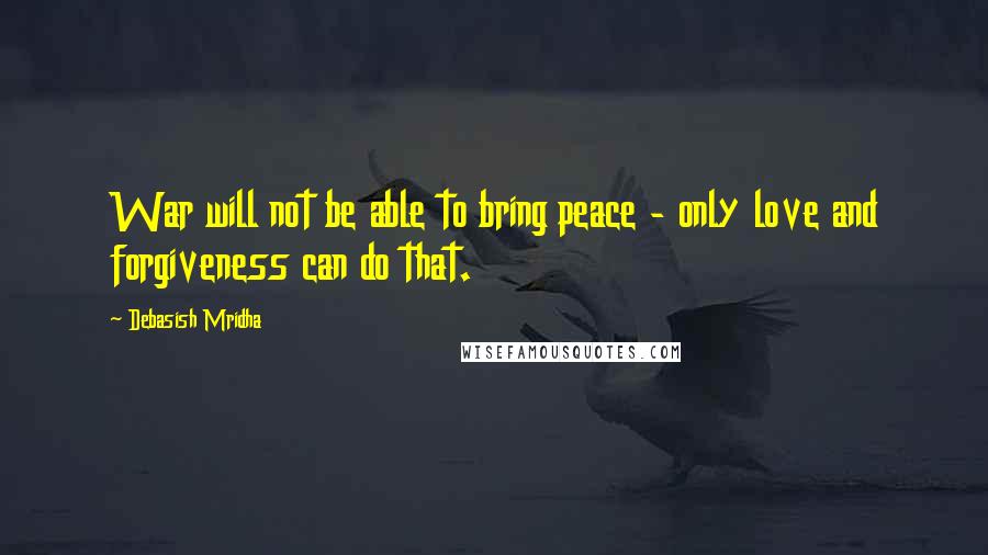 Debasish Mridha Quotes: War will not be able to bring peace - only love and forgiveness can do that.