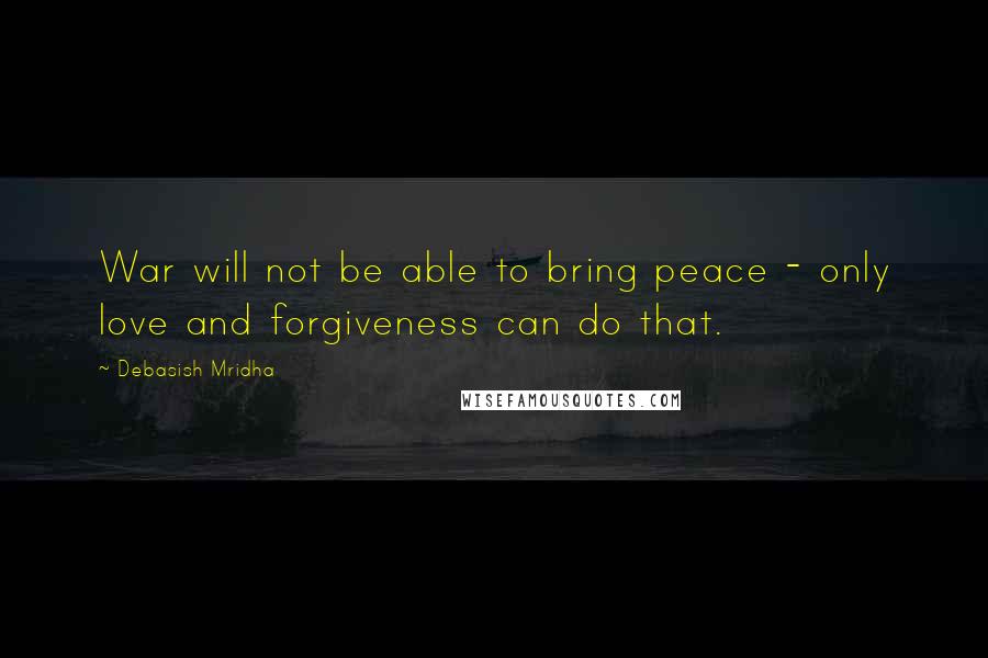 Debasish Mridha Quotes: War will not be able to bring peace - only love and forgiveness can do that.