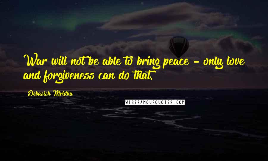 Debasish Mridha Quotes: War will not be able to bring peace - only love and forgiveness can do that.