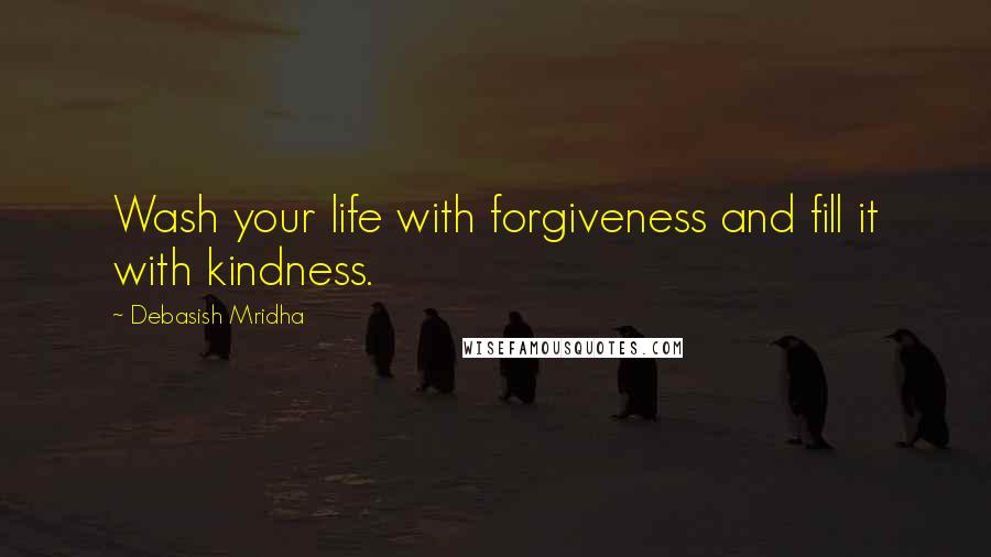 Debasish Mridha Quotes: Wash your life with forgiveness and fill it with kindness.