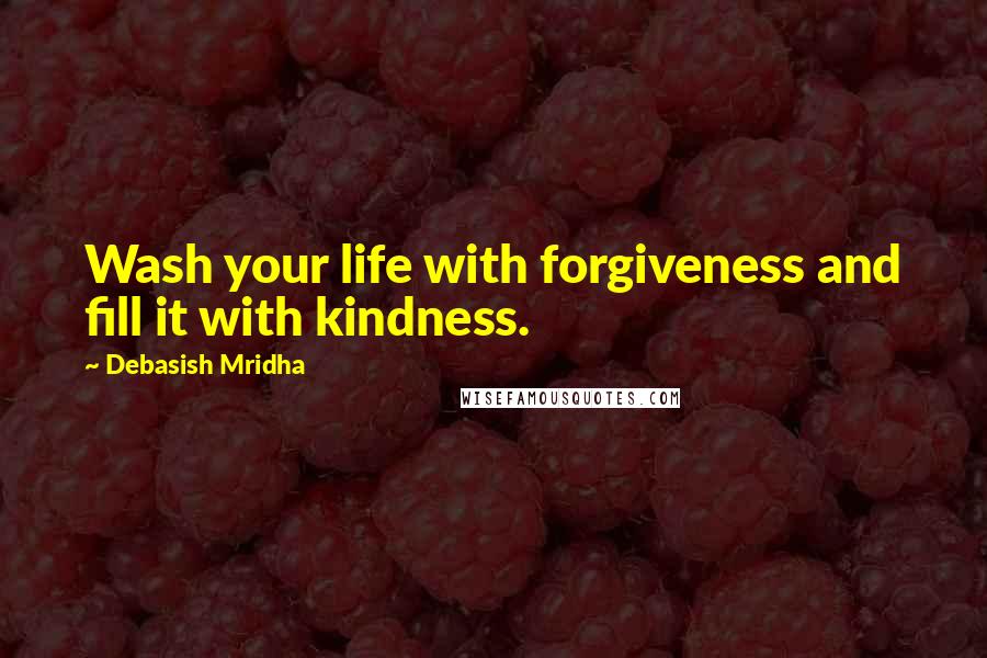 Debasish Mridha Quotes: Wash your life with forgiveness and fill it with kindness.