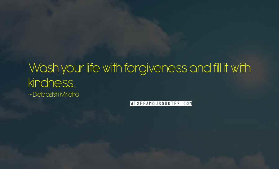 Debasish Mridha Quotes: Wash your life with forgiveness and fill it with kindness.