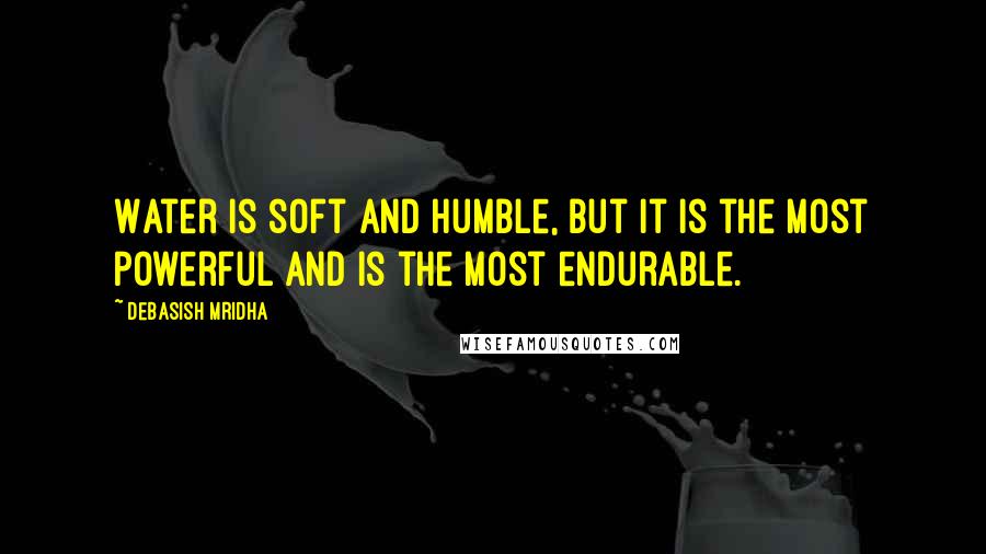 Debasish Mridha Quotes: Water is soft and humble, but it is the most powerful and is the most endurable.