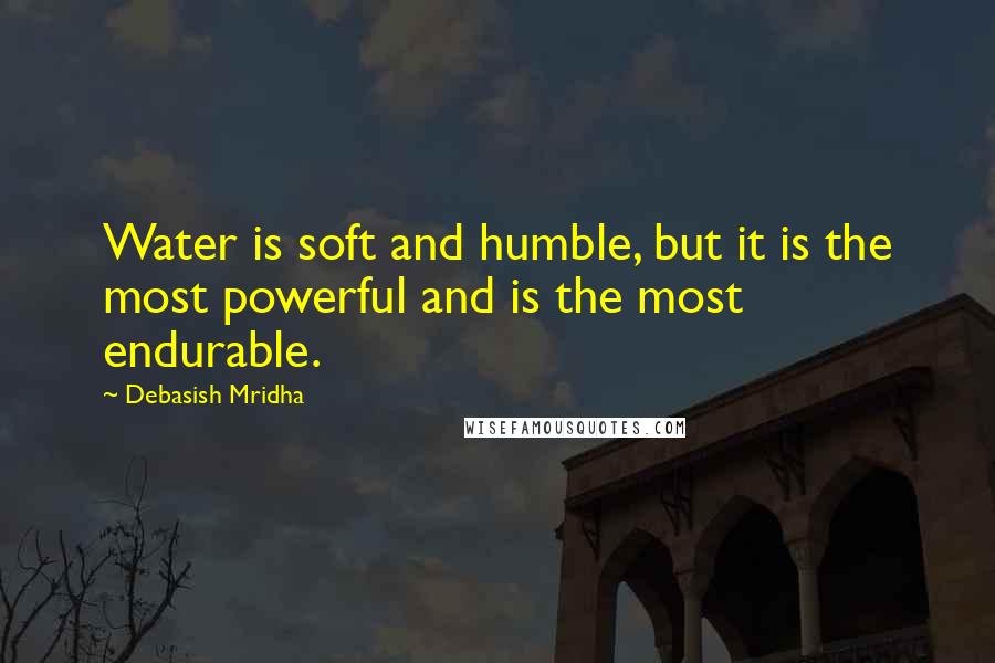 Debasish Mridha Quotes: Water is soft and humble, but it is the most powerful and is the most endurable.