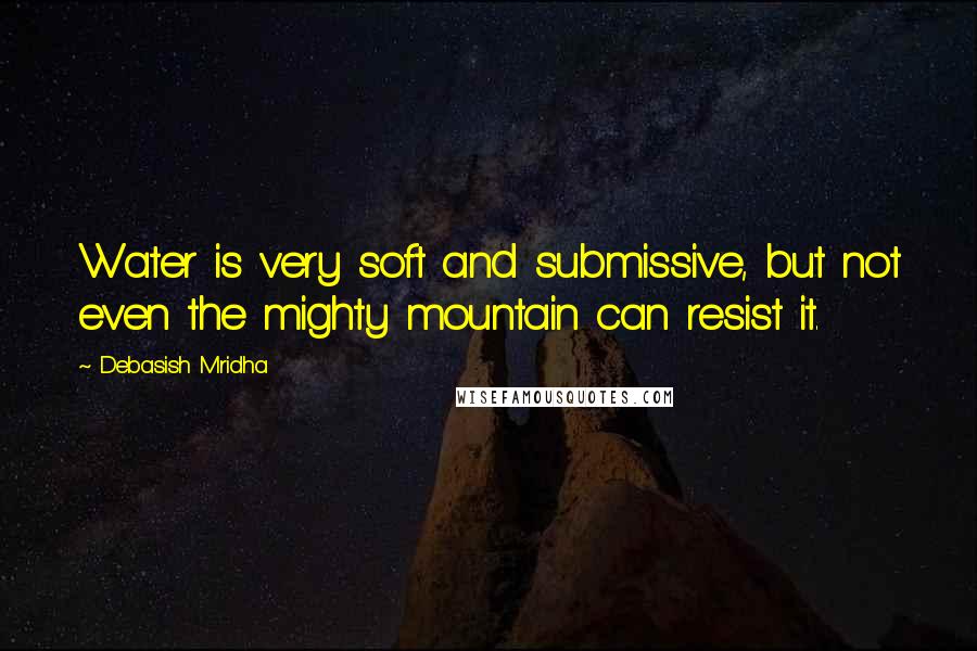 Debasish Mridha Quotes: Water is very soft and submissive, but not even the mighty mountain can resist it.