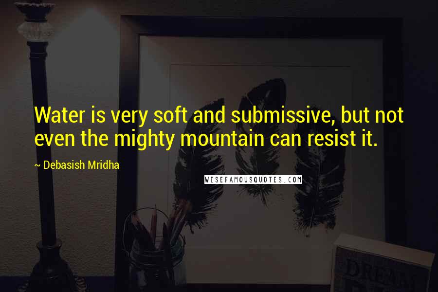 Debasish Mridha Quotes: Water is very soft and submissive, but not even the mighty mountain can resist it.