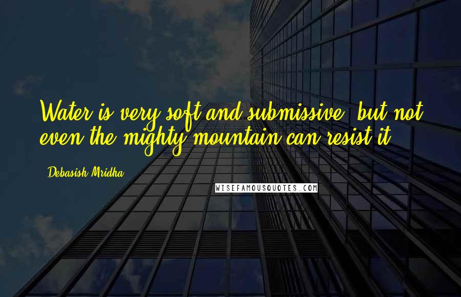 Debasish Mridha Quotes: Water is very soft and submissive, but not even the mighty mountain can resist it.