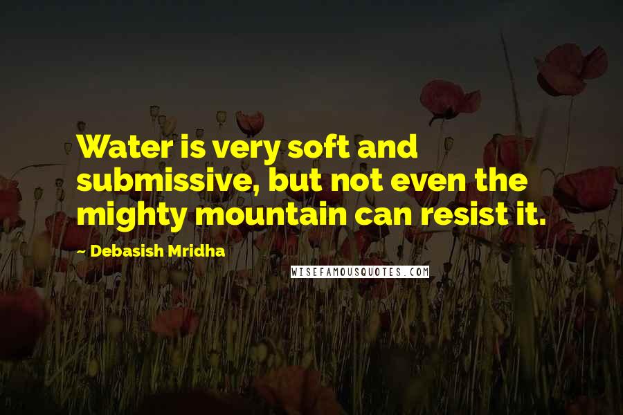 Debasish Mridha Quotes: Water is very soft and submissive, but not even the mighty mountain can resist it.