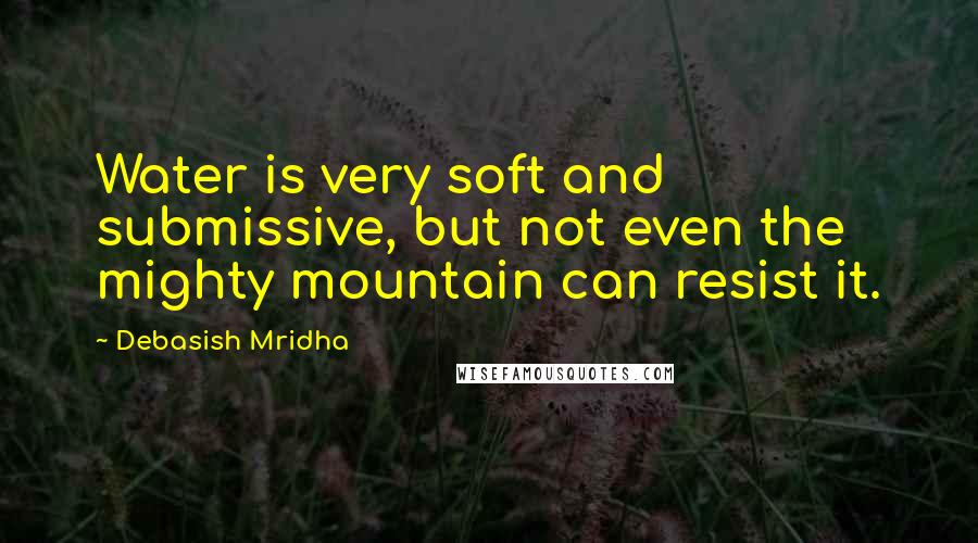 Debasish Mridha Quotes: Water is very soft and submissive, but not even the mighty mountain can resist it.