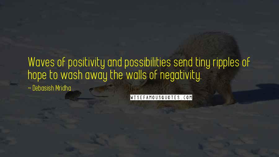 Debasish Mridha Quotes: Waves of positivity and possibilities send tiny ripples of hope to wash away the walls of negativity.