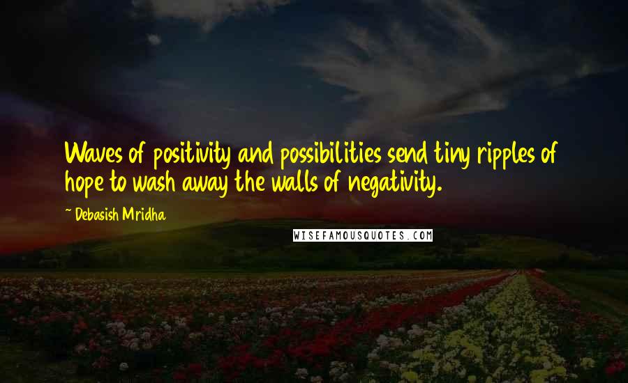 Debasish Mridha Quotes: Waves of positivity and possibilities send tiny ripples of hope to wash away the walls of negativity.