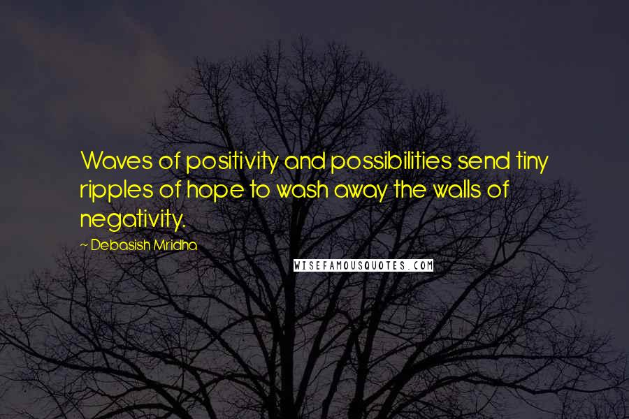 Debasish Mridha Quotes: Waves of positivity and possibilities send tiny ripples of hope to wash away the walls of negativity.