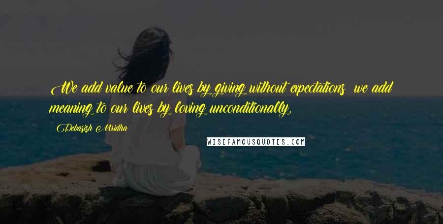 Debasish Mridha Quotes: We add value to our lives by giving without expectations; we add meaning to our lives by loving unconditionally.