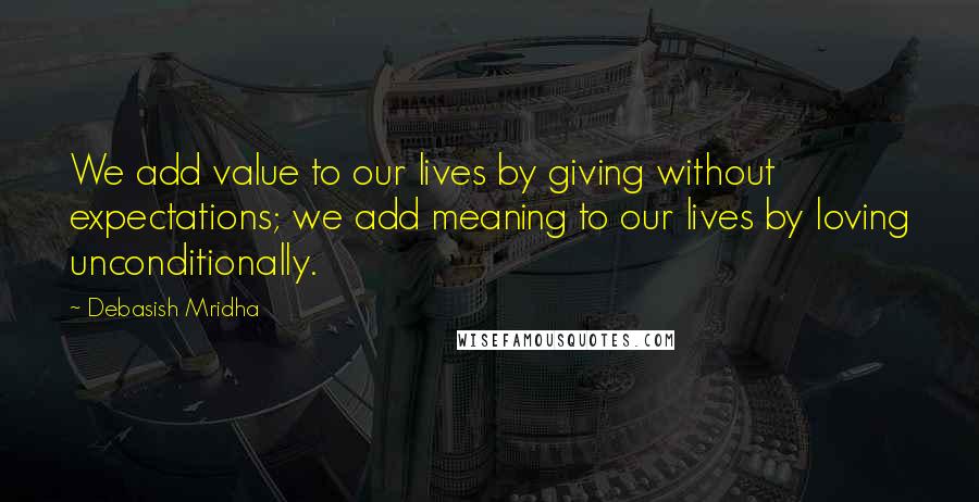 Debasish Mridha Quotes: We add value to our lives by giving without expectations; we add meaning to our lives by loving unconditionally.