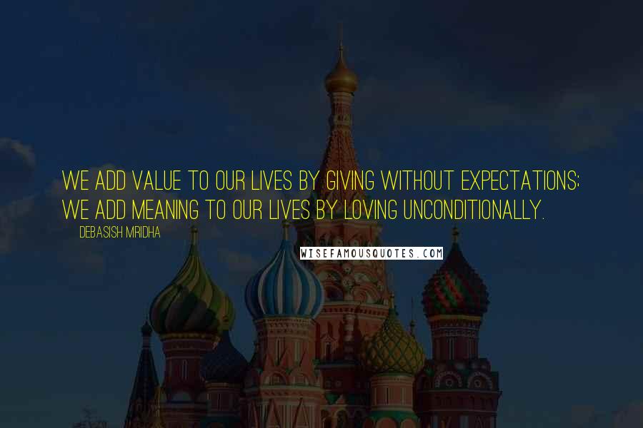 Debasish Mridha Quotes: We add value to our lives by giving without expectations; we add meaning to our lives by loving unconditionally.