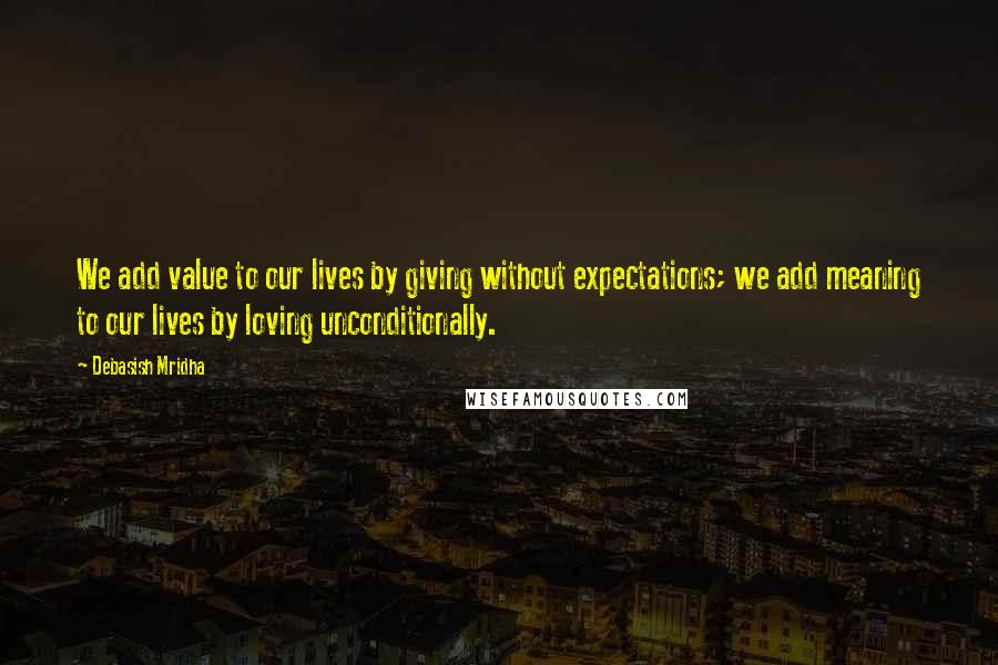 Debasish Mridha Quotes: We add value to our lives by giving without expectations; we add meaning to our lives by loving unconditionally.