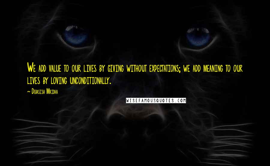 Debasish Mridha Quotes: We add value to our lives by giving without expectations; we add meaning to our lives by loving unconditionally.