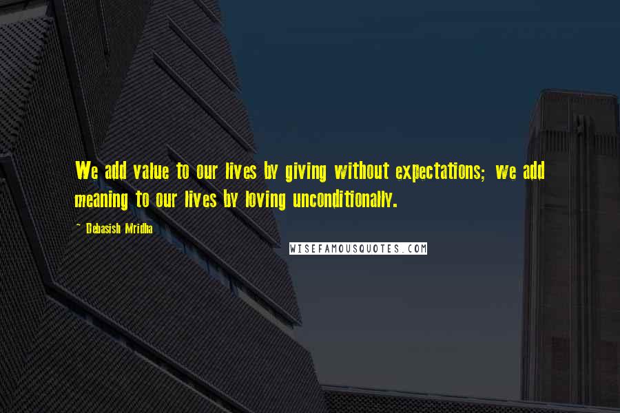 Debasish Mridha Quotes: We add value to our lives by giving without expectations; we add meaning to our lives by loving unconditionally.