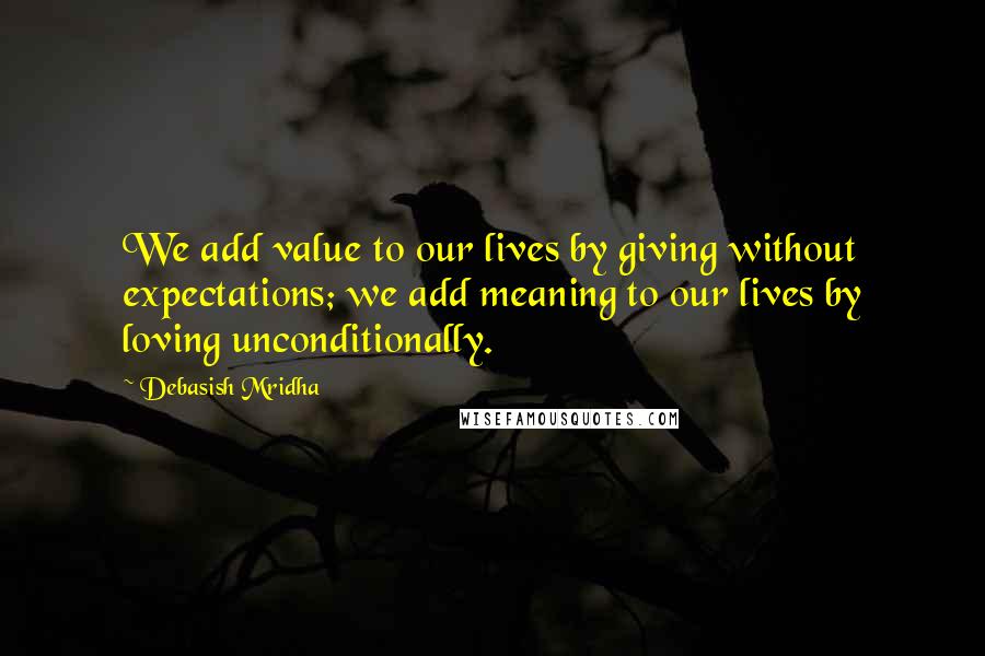 Debasish Mridha Quotes: We add value to our lives by giving without expectations; we add meaning to our lives by loving unconditionally.