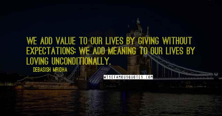 Debasish Mridha Quotes: We add value to our lives by giving without expectations; we add meaning to our lives by loving unconditionally.
