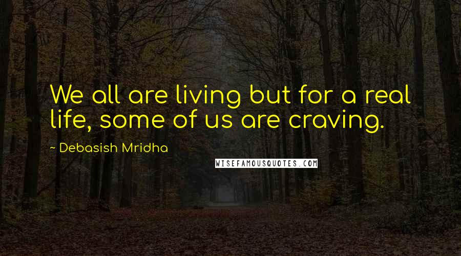 Debasish Mridha Quotes: We all are living but for a real life, some of us are craving.