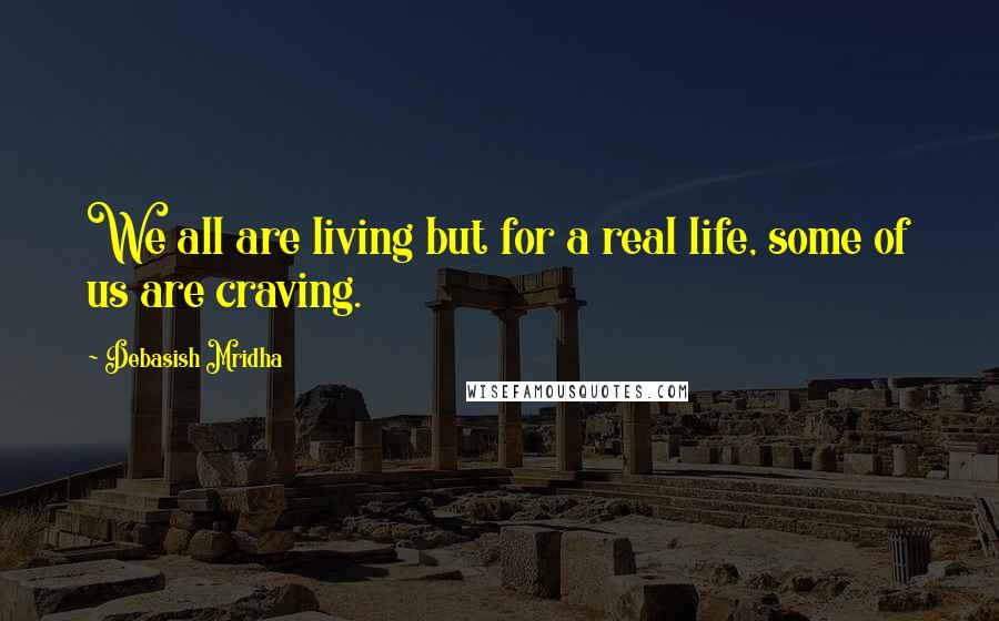 Debasish Mridha Quotes: We all are living but for a real life, some of us are craving.