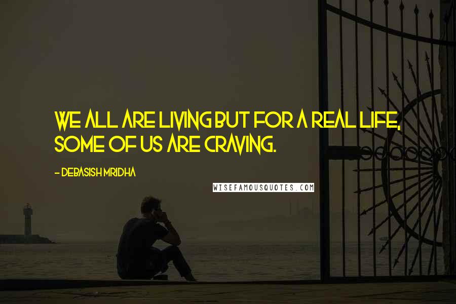 Debasish Mridha Quotes: We all are living but for a real life, some of us are craving.