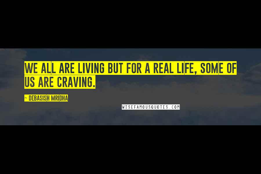 Debasish Mridha Quotes: We all are living but for a real life, some of us are craving.
