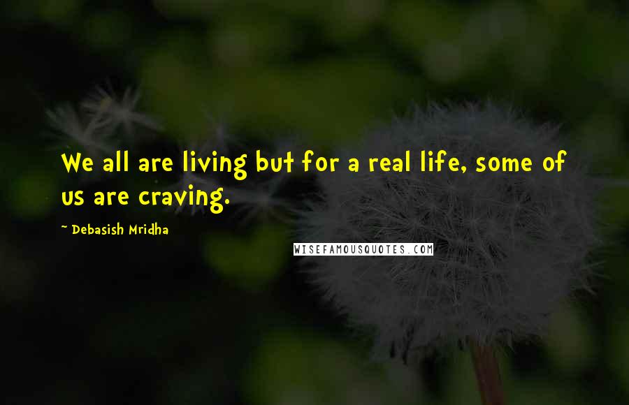 Debasish Mridha Quotes: We all are living but for a real life, some of us are craving.