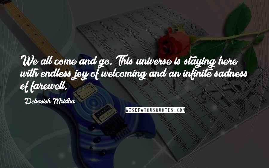 Debasish Mridha Quotes: We all come and go. This universe is staying here with endless joy of welcoming and an infinite sadness of farewell.