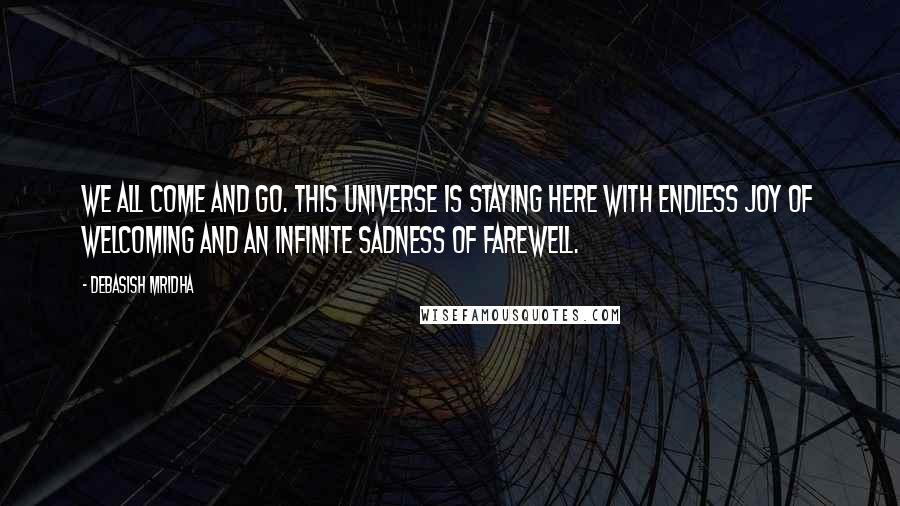 Debasish Mridha Quotes: We all come and go. This universe is staying here with endless joy of welcoming and an infinite sadness of farewell.