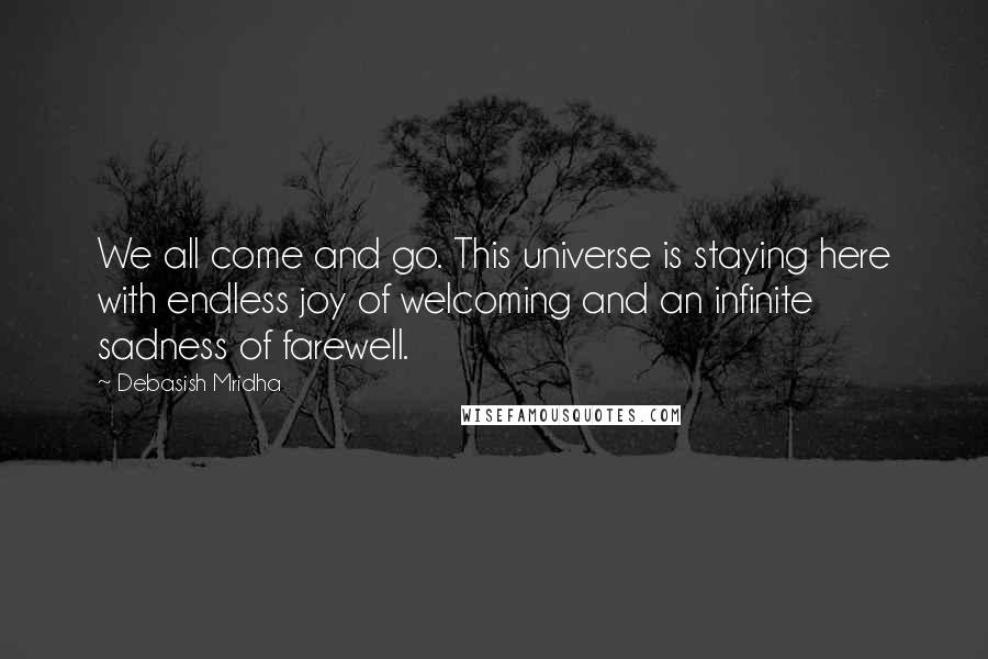 Debasish Mridha Quotes: We all come and go. This universe is staying here with endless joy of welcoming and an infinite sadness of farewell.