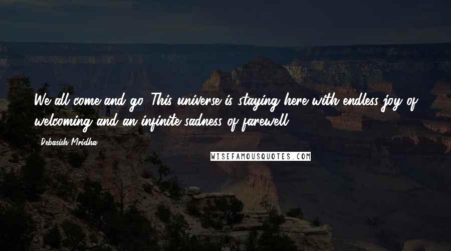 Debasish Mridha Quotes: We all come and go. This universe is staying here with endless joy of welcoming and an infinite sadness of farewell.