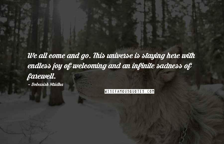 Debasish Mridha Quotes: We all come and go. This universe is staying here with endless joy of welcoming and an infinite sadness of farewell.