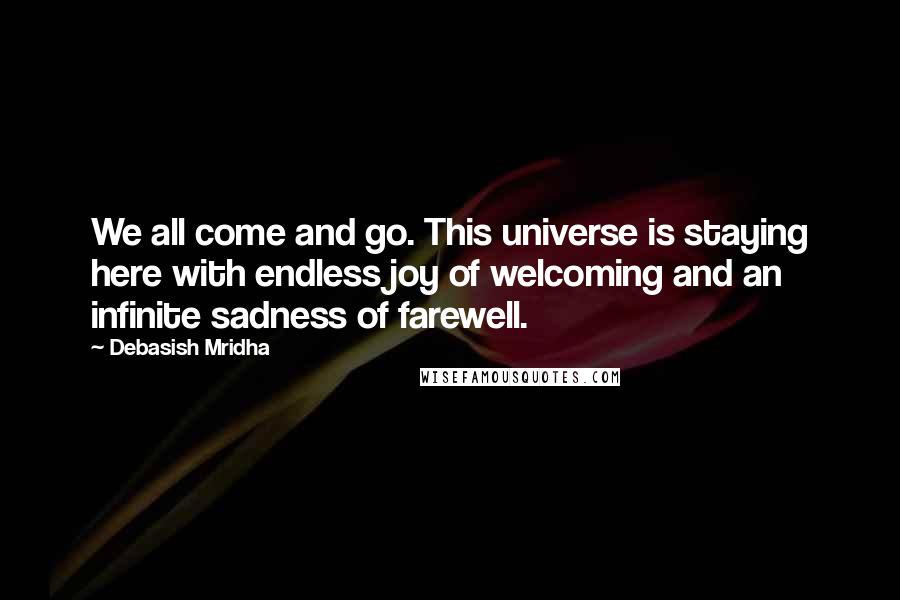 Debasish Mridha Quotes: We all come and go. This universe is staying here with endless joy of welcoming and an infinite sadness of farewell.
