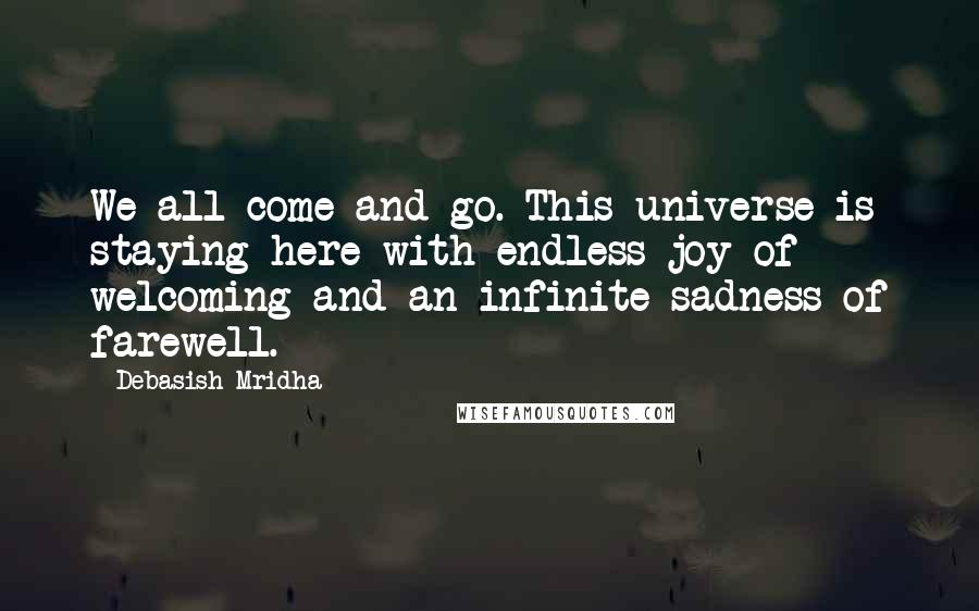 Debasish Mridha Quotes: We all come and go. This universe is staying here with endless joy of welcoming and an infinite sadness of farewell.