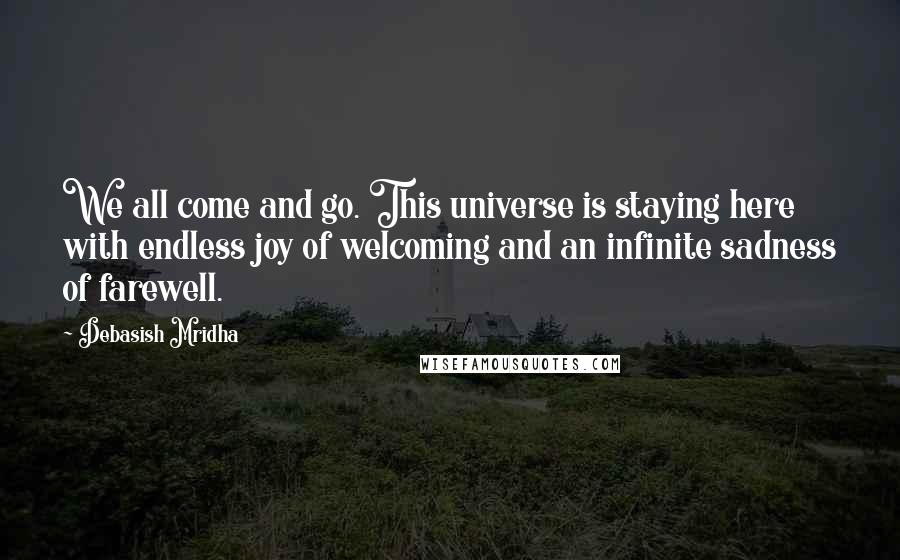 Debasish Mridha Quotes: We all come and go. This universe is staying here with endless joy of welcoming and an infinite sadness of farewell.