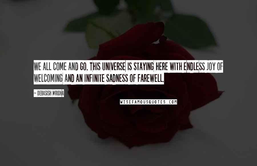 Debasish Mridha Quotes: We all come and go. This universe is staying here with endless joy of welcoming and an infinite sadness of farewell.