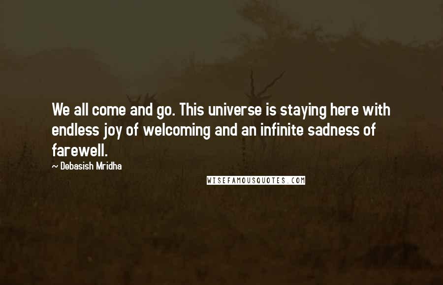 Debasish Mridha Quotes: We all come and go. This universe is staying here with endless joy of welcoming and an infinite sadness of farewell.