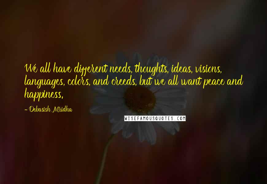 Debasish Mridha Quotes: We all have different needs, thoughts, ideas, visions, languages, colors, and creeds, but we all want peace and happiness.