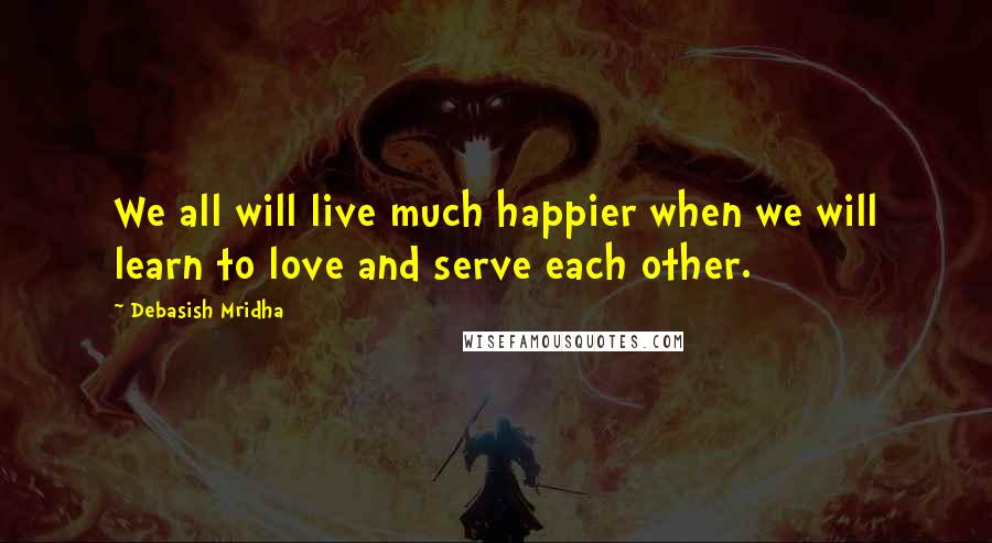 Debasish Mridha Quotes: We all will live much happier when we will learn to love and serve each other.