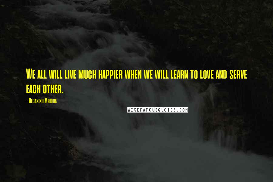 Debasish Mridha Quotes: We all will live much happier when we will learn to love and serve each other.