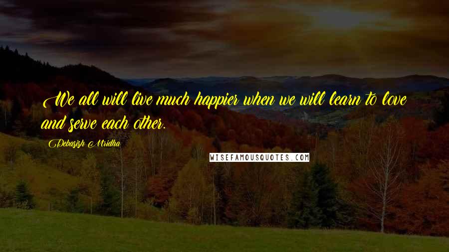 Debasish Mridha Quotes: We all will live much happier when we will learn to love and serve each other.