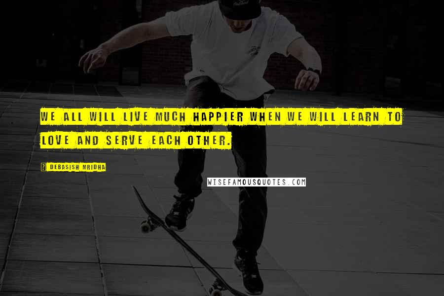 Debasish Mridha Quotes: We all will live much happier when we will learn to love and serve each other.