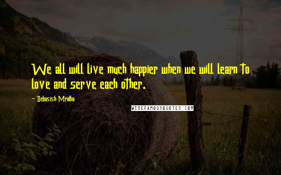Debasish Mridha Quotes: We all will live much happier when we will learn to love and serve each other.