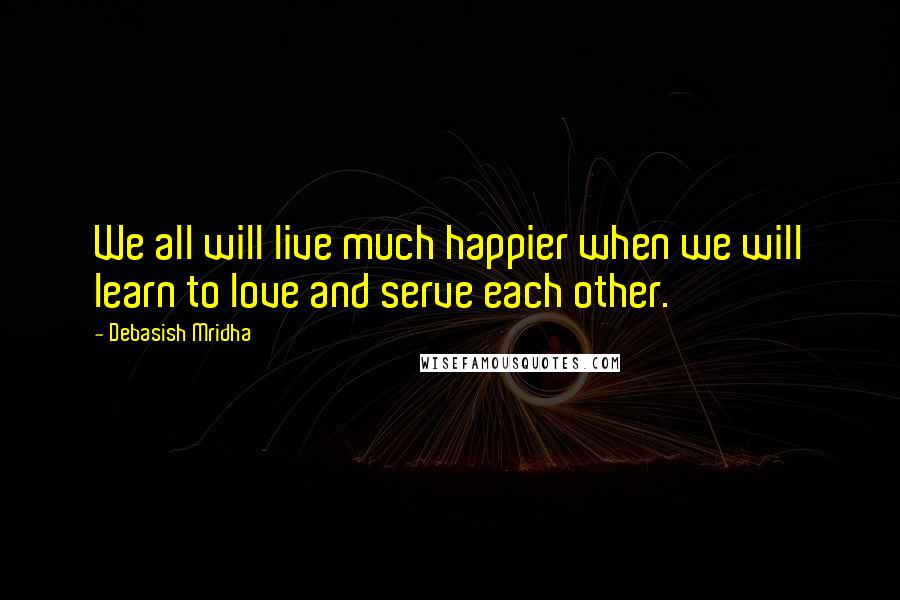 Debasish Mridha Quotes: We all will live much happier when we will learn to love and serve each other.
